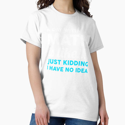 A Day Without Math Is Like Just Kidding I Have No Idea by T-shirt For You