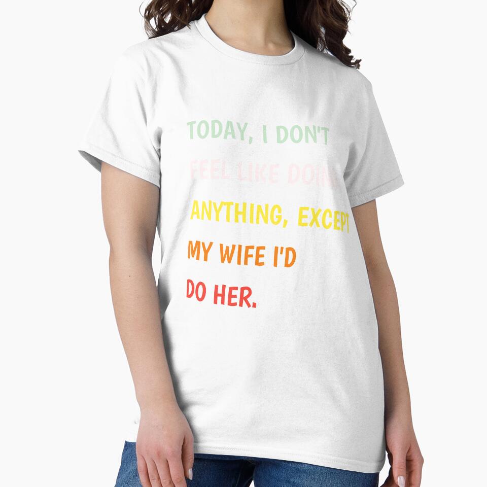 Today I Don't Feel Like Doing Anything Except My Wife I'd Do Classic T-shirt by Ryn2020