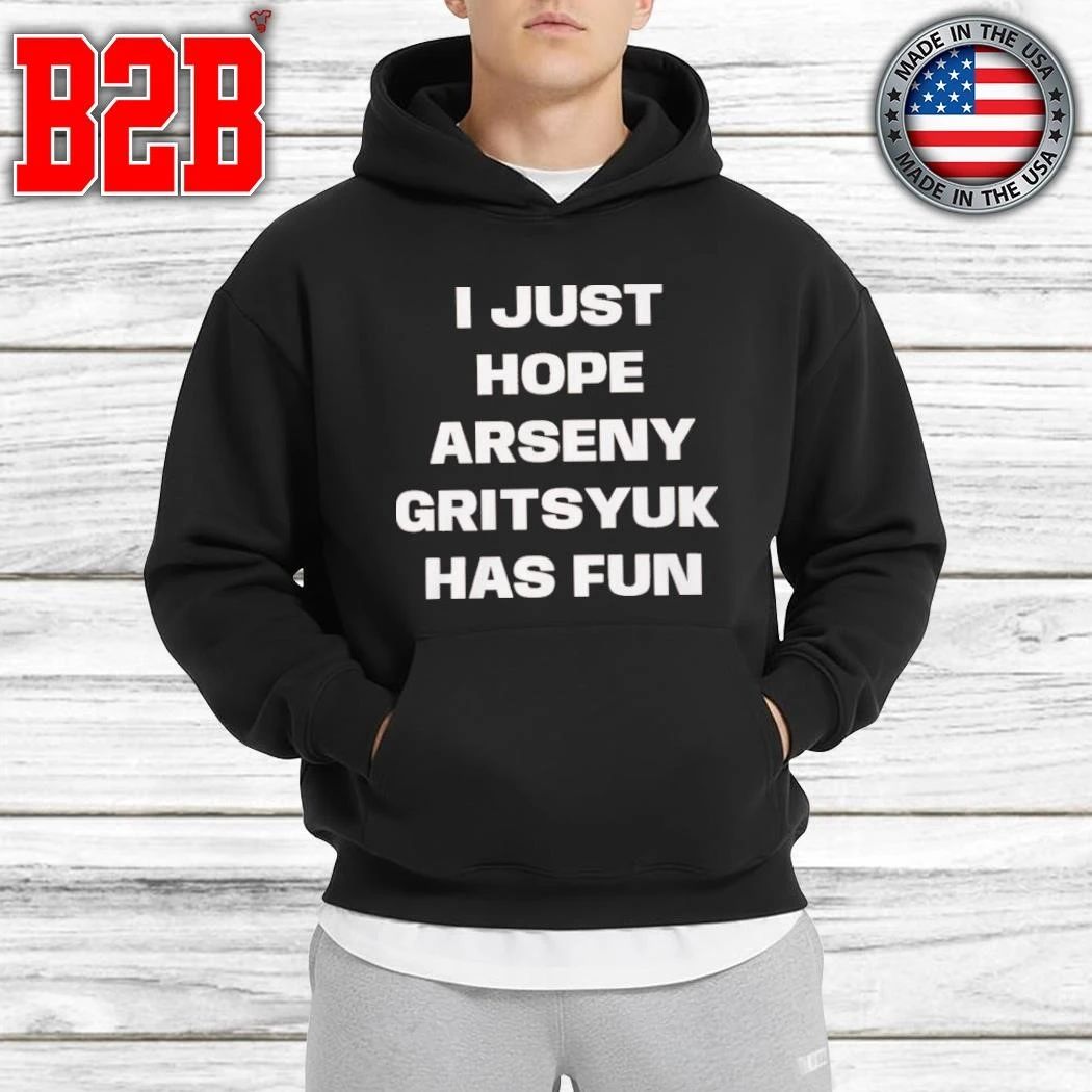 I Just Hope Arseny Gritsyuk Has Fun Shirt
