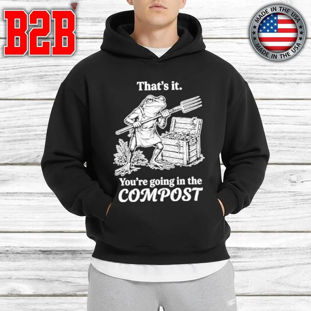 That’s It You’re Going In The Compost Frog Gardening Shirt