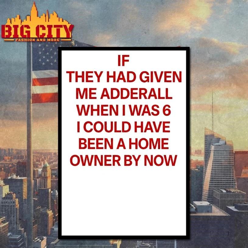 IF THEY HAD GIVEN ME ADDERALL WHEN I WAS 6 I COULD HAVE BEEN A HOME OWNER BY NOW SHIRT