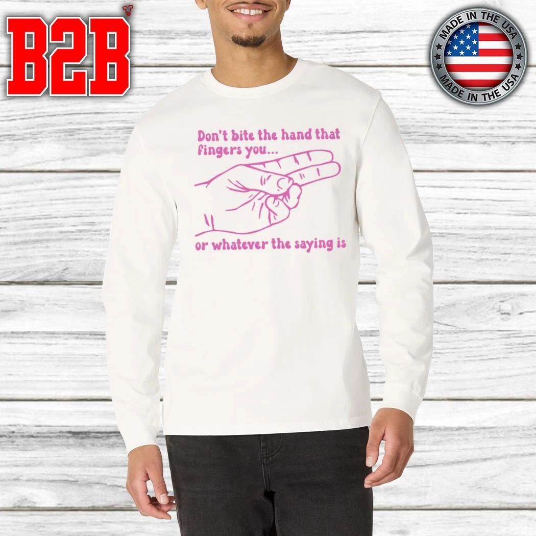 Don’t Bite The Hand That Fingers You Or Whatever The Saying Is Shirt