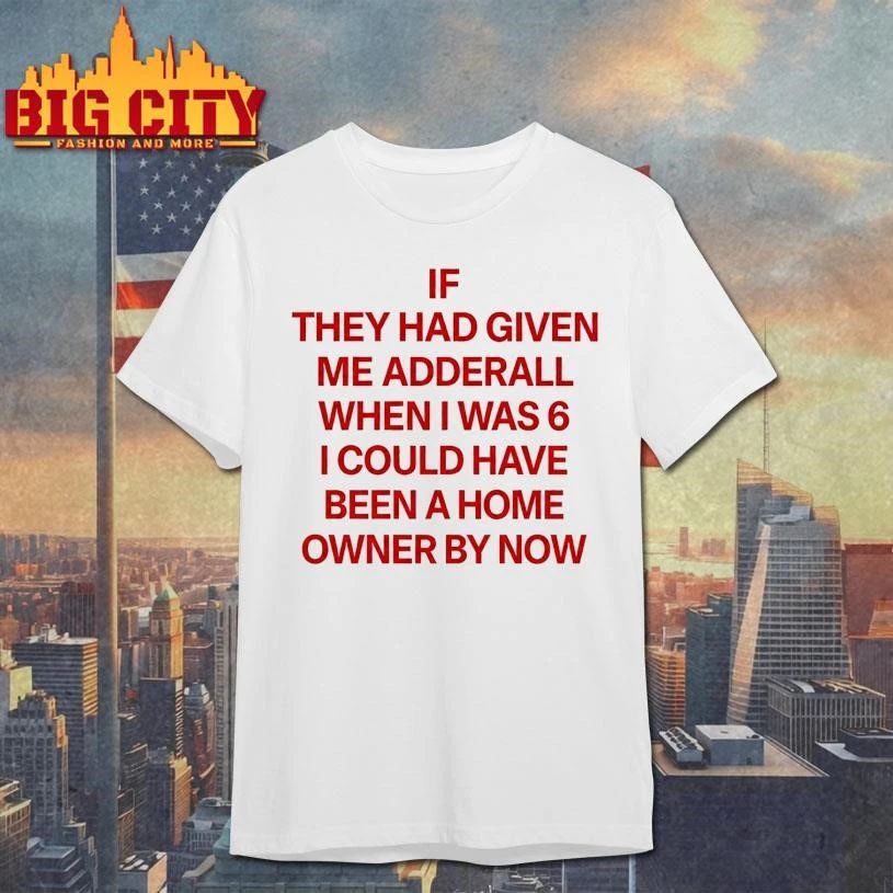 IF THEY HAD GIVEN ME ADDERALL WHEN I WAS 6 I COULD HAVE BEEN A HOME OWNER BY NOW SHIRT