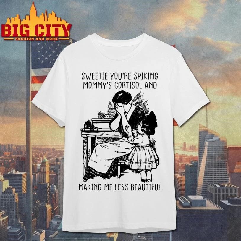 Sweetie You’re Spiking Mommy’s Cortisol And Making Me Less Beautiful Shirt