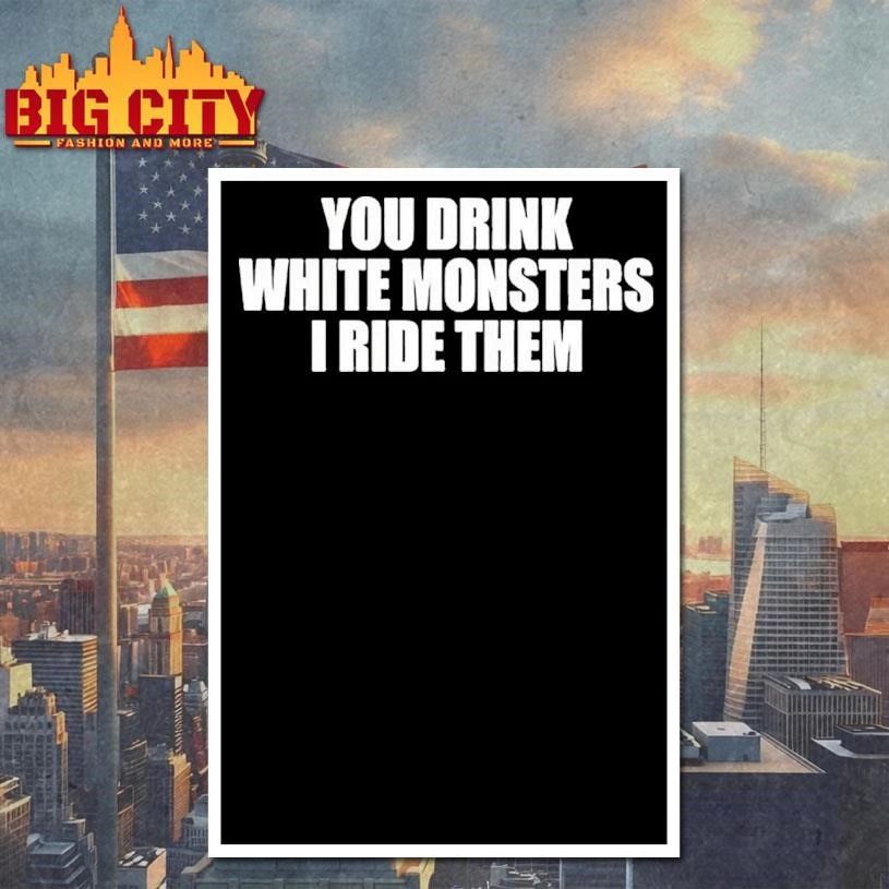 You Drink White Monsters I Ride Them Shirt