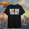 But Did You Die Shirt